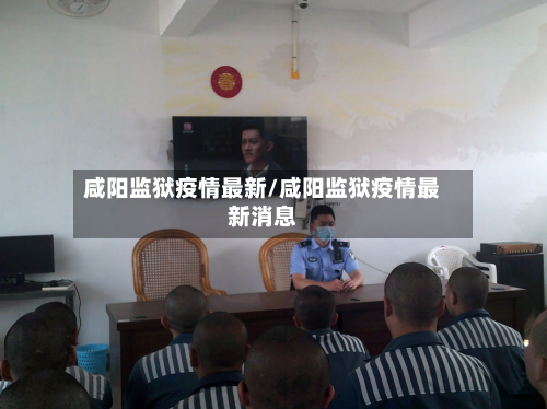 咸阳监狱疫情最新/咸阳监狱疫情最新消息
