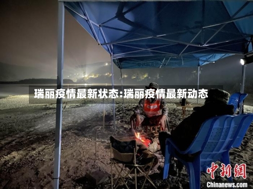 瑞丽疫情最新状态:瑞丽疫情最新动态-第1张图片