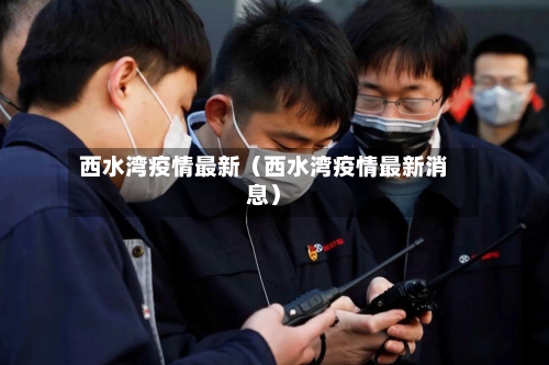 西水湾疫情最新(西水湾疫情最新消息)-第1张图片