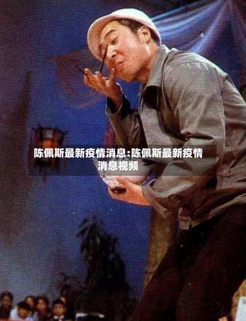 陈佩斯最新疫情消息:陈佩斯最新疫情消息视频-第1张图片