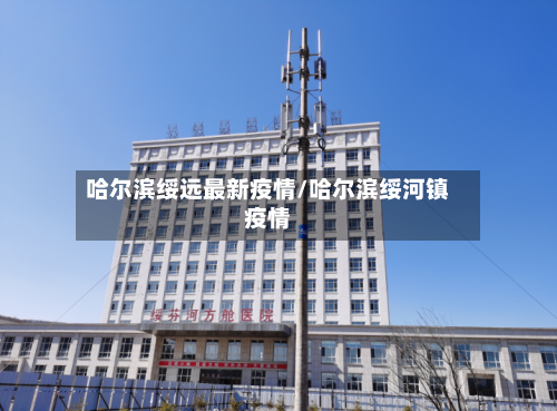 哈尔滨绥远最新疫情/哈尔滨绥河镇疫情