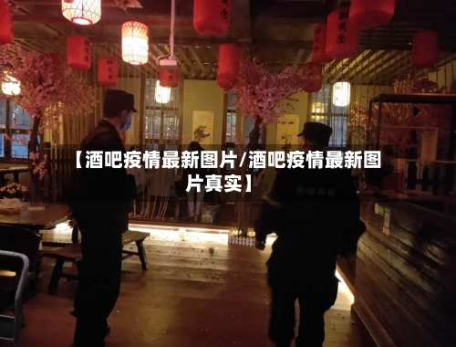 【酒吧疫情最新图片/酒吧疫情最新图片真实】