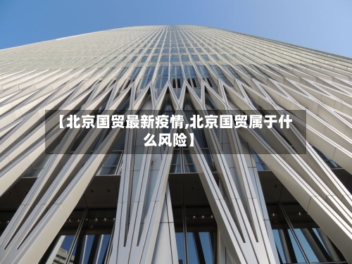 【北京国贸最新疫情,北京国贸属于什么风险】