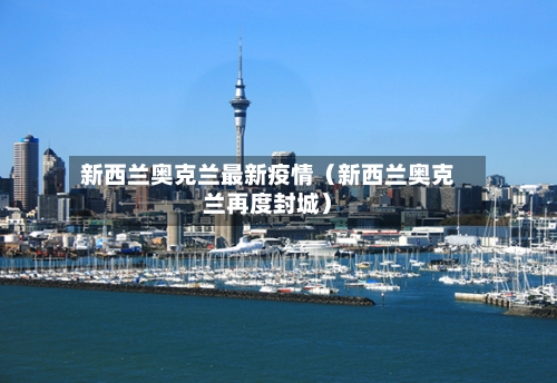 新西兰奥克兰最新疫情(新西兰奥克兰再度封城)-第1张图片