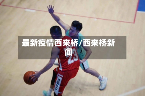 最新疫情西来桥/西来桥新闻-第1张图片