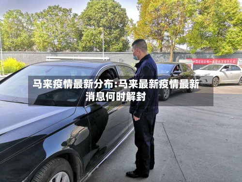 马来疫情最新分布:马来最新疫情最新消息何时解封