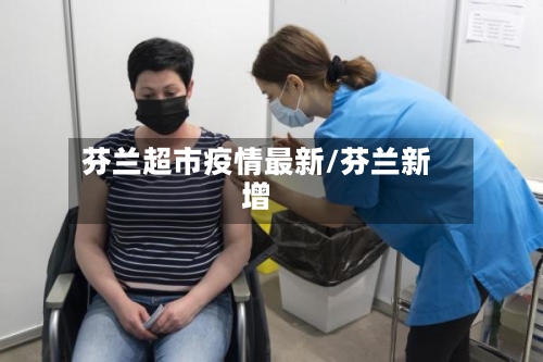 芬兰超市疫情最新/芬兰新增
