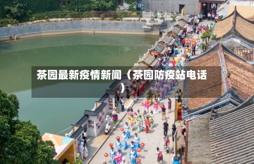 茶园最新疫情新闻（茶园防疫站电话）