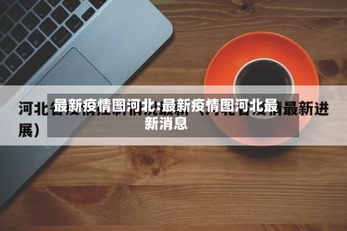 最新疫情图河北:最新疫情图河北最新消息-第1张图片