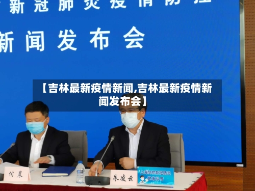 【吉林最新疫情新闻,吉林最新疫情新闻发布会】-第1张图片