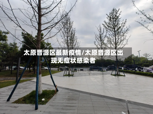 太原晋源区最新疫情/太原晋源区出现无症状感染者