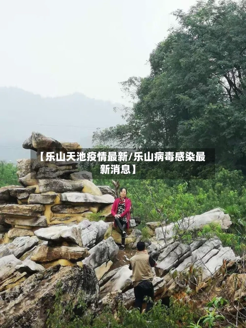 【乐山天池疫情最新/乐山病毒感染最新消息】