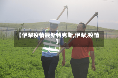 【伊犁疫情最新特克斯,伊犁,疫情】