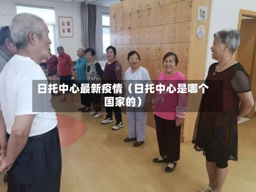 日托中心最新疫情(日托中心是哪个国家的)-第1张图片