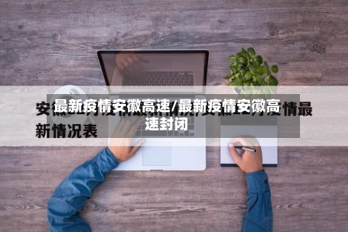 最新疫情安徽高速/最新疫情安徽高速封闭