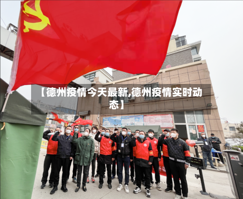 【德州疫情今天最新,德州疫情实时动态】