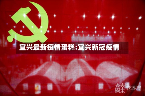 宜兴最新疫情蛋糕:宜兴新冠疫情