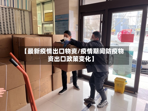 【最新疫情出口物资/疫情期间防疫物资出口政策变化】