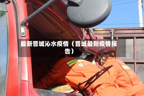 最新晋城沁水疫情（晋城最新疫情报告）