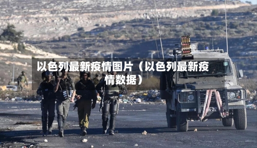 以色列最新疫情图片（以色列最新疫情数据）