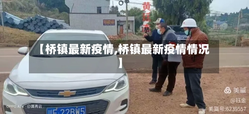 【桥镇最新疫情,桥镇最新疫情情况】-第1张图片