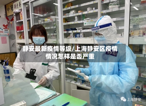 静安最新疫情等级/上海静安区疫情情况怎样是否严重