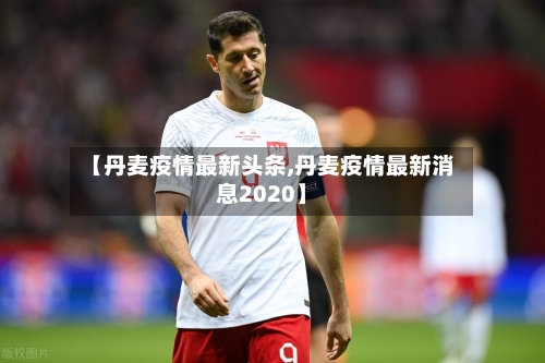 【丹麦疫情最新头条,丹麦疫情最新消息2020】-第1张图片