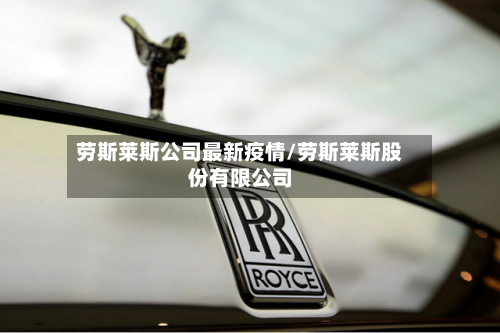 劳斯莱斯公司最新疫情/劳斯莱斯股份有限公司-第1张图片