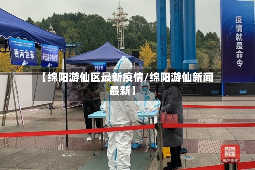 【绵阳游仙区最新疫情/绵阳游仙新闻最新】-第1张图片