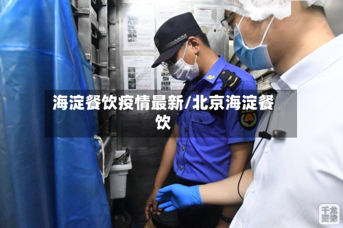 海淀餐饮疫情最新/北京海淀餐饮-第1张图片