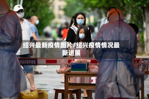 绍兴最新疫情图片/绍兴疫情情况最新进展