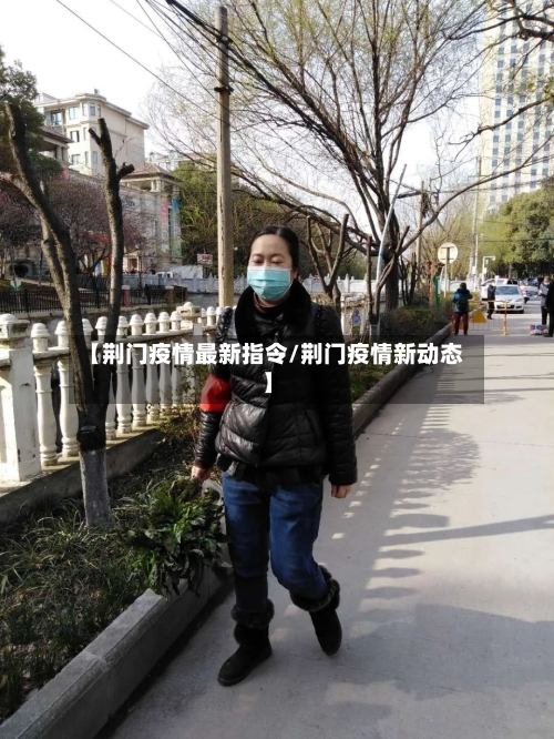 【荆门疫情最新指令/荆门疫情新动态】-第1张图片