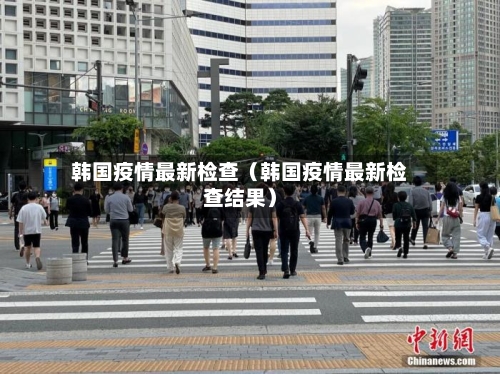 韩国疫情最新检查(韩国疫情最新检查结果)-第1张图片