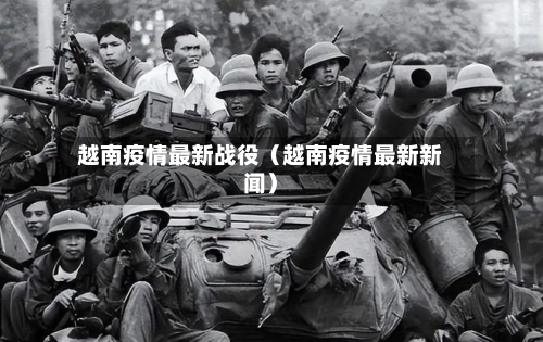 越南疫情最新战役(越南疫情最新新闻)-第1张图片