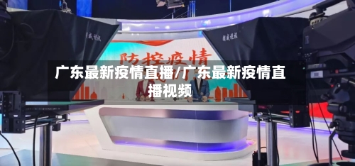 广东最新疫情直播/广东最新疫情直播视频-第1张图片
