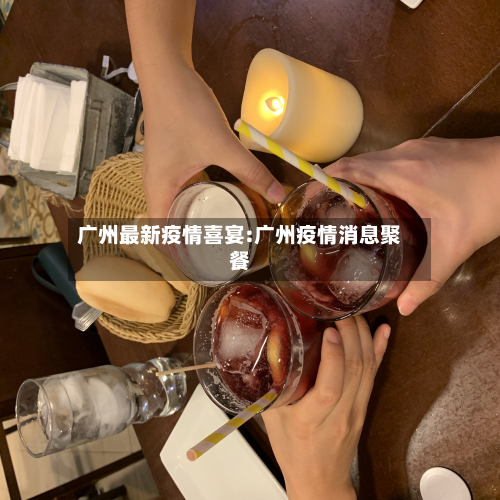 广州最新疫情喜宴:广州疫情消息聚餐-第1张图片