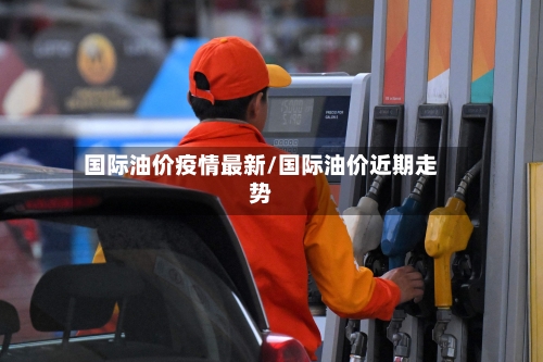 国际油价疫情最新/国际油价近期走势-第1张图片