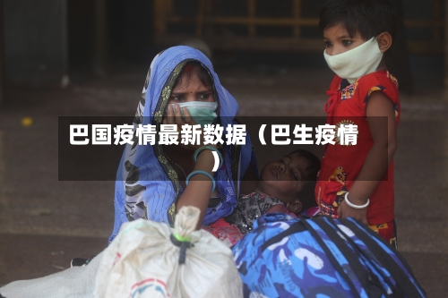 巴国疫情最新数据(巴生疫情)-第1张图片