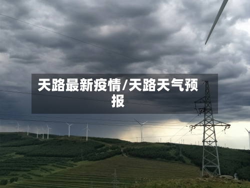 天路最新疫情/天路天气预报