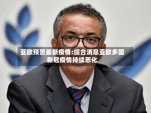亚欧预警最新疫情:综合消息亚欧多国新冠疫情持续恶化-第1张图片