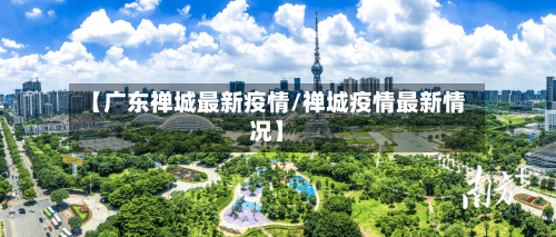 【广东禅城最新疫情/禅城疫情最新情况】-第1张图片