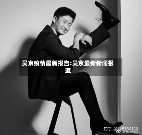 吴京疫情最新报告:吴京最新新闻报道-第1张图片