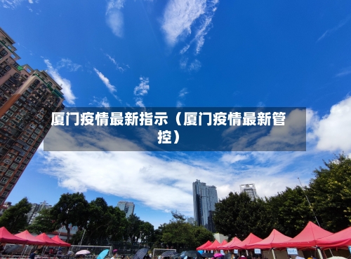 厦门疫情最新指示(厦门疫情最新管控)-第1张图片