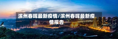 滨州春晖最新疫情/滨州春晖最新疫情报告-第1张图片