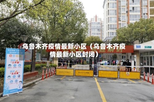 乌鲁木齐疫情最新小区（乌鲁木齐疫情最新小区封闭）-第1张图片