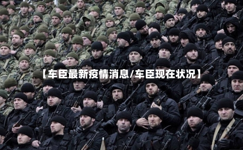 【车臣最新疫情消息/车臣现在状况】-第1张图片