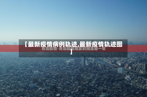 【最新疫情病例轨迹,最新疫情轨迹图】-第1张图片