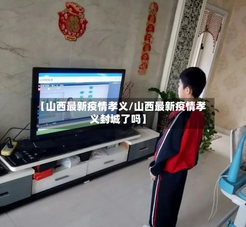 【山西最新疫情孝义/山西最新疫情孝义封城了吗】-第1张图片