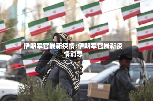 伊朗军官最新疫情:伊朗军官最新疫情消息-第1张图片