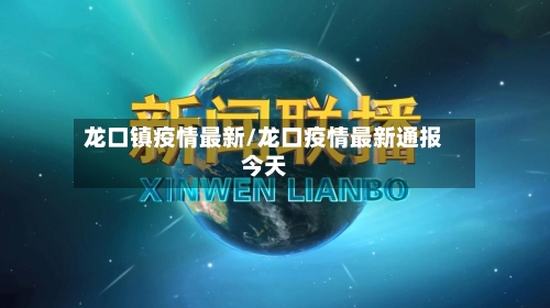 龙口镇疫情最新/龙口疫情最新通报今天-第1张图片